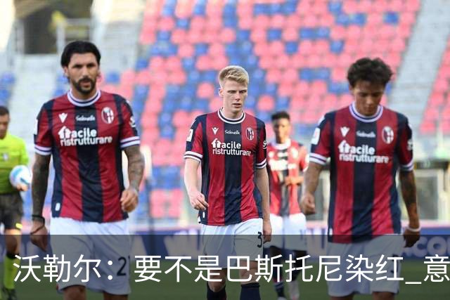 沃勒尔：要不是巴斯托尼染红 意大利能进 德国想拿小组第一不容易
